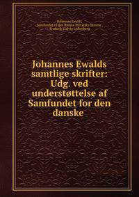 Johannes Ewalds samtlige skrifter: Udg. ved understottelse af Samfundet for den danske .