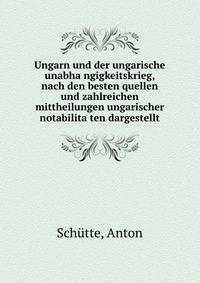 Ungarn und der ungarische unabha?ngigkeitskrieg, nach den besten quellen und zahlreichen mittheilungen ungarischer notabilita?ten dargestellt