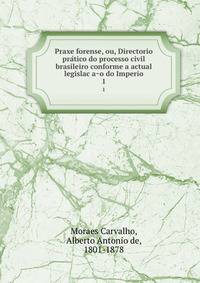 Praxe forense, ou, Directorio pra?tico do processo civil brasileiro conforme a actual legislac?a?o do Imperio