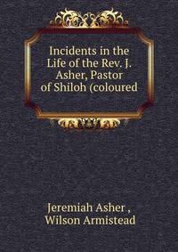 Incidents in the Life of the Rev. J. Asher, Pastor of Shiloh (coloured .