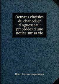 Oeuvres choisies du chancelier d'Aguesseau: pr?c?d?es d'une notice sur sa vie