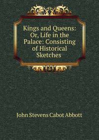 Kings and Queens: Or, Life in the Palace: Consisting of Historical Sketches .