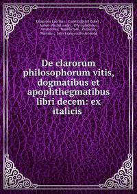 De clarorum philosophorum vitis, dogmatibus et apophthegmatibus libri decem: ex italicis .
