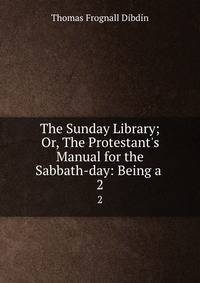 The Sunday Library; Or, The Protestant's Manual for the Sabbath-day: Being a .