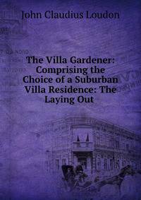 The Villa Gardener: Comprising the Choice of a Suburban Villa Residence: The Laying Out .