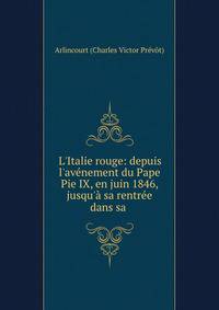 L'Italie rouge: depuis l'av?nement du Pape Pie IX, en juin 1846, jusqu'? sa rentr?e dans sa .
