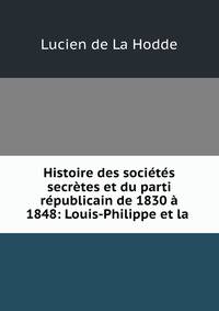 Histoire des societes secretes et du parti republicain de 1830 a 1848: Louis-Philippe et la .