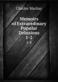 Memoirs of Extraordinary Popular Delusions. 1-2