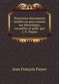 Nouveaux documents inedits ou peu connus sur Montaigne, recueillis et publ. par J.-F. Payen