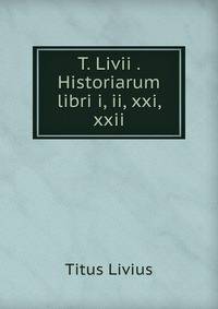 T. Livii . Historiarum libri i, ii, xxi, xxii