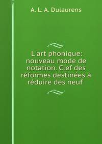 L'art phonique: nouveau mode de notation. Clef des r?formes destin?es ? r?duire des neuf .