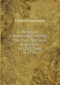 Religious Knowledge Among the Poor, Not Less Important in 1850 Than in 1750 .