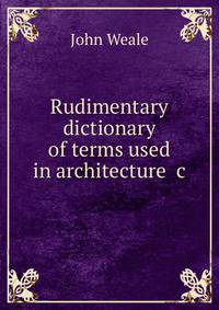 Rudimentary dictionary of terms used in architecture &amp;c
