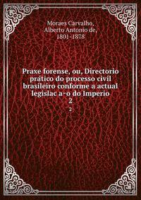 Praxe forense, ou, Directorio pra?tico do processo civil brasileiro conforme a actual legislac?a?o do Imperio
