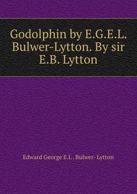 Godolphin by E.G.E.L. Bulwer-Lytton. By sir E.B. Lytton
