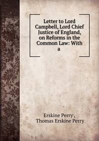 Letter to Lord Campbell, Lord Chief Justice of England, on Reforms in the Common Law: With a .