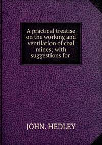 A practical treatise on the working and ventilation of coal mines; with suggestions for .