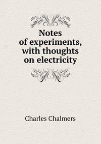 Notes of experiments, with thoughts on electricity