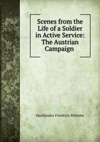 Scenes from the Life of a Soldier in Active Service: The Austrian Campaign .