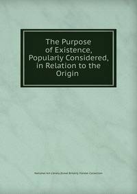 The Purpose of Existence, Popularly Considered, in Relation to the Origin .