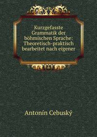 Kurzgefasste Grammatik der bohmischen Sprache: Theoretisch-praktisch bearbeitet nach eigener .