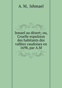 Ismael au desert; ou, Cruelle expulsion des habitants des vallees vaudoises en 1698, par A.M.