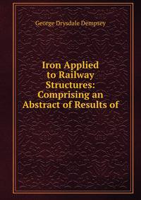 Iron Applied to Railway Structures: Comprising an Abstract of Results of .
