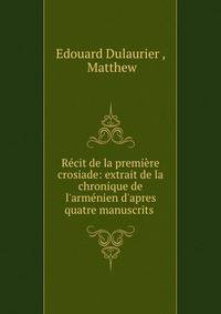 R?cit de la premi?re crosiade: extrait de la chronique de l'arm?nien d'apres quatre manuscrits .