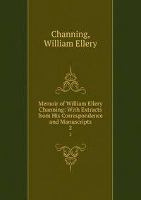 Memoir of William Ellery Channing: With Extracts from His Correspondence and Manuscripts. 2