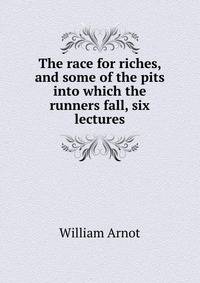 The race for riches, and some of the pits into which the runners fall, six lectures
