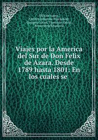 Viajes por la America del Sur de Don Felix de Azara. Desde 1789 hasta 1801: En los cuales se .