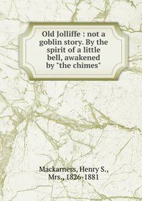 Old Jolliffe : not a goblin story. By the spirit of a little bell, awakened by "the chimes"