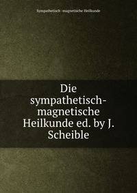 Die sympathetisch-magnetische Heilkunde ed. by J. Scheible.