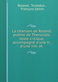 La chanson de Roland, po?me de Theroulde, texte critique, accompagn? d'une tr., d'une intr. et .
