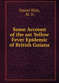 Some Account of the ast Yellow Fever Epidemic of British Guiana