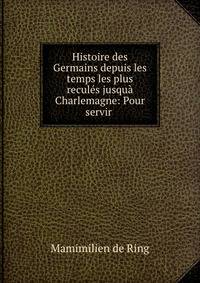Histoire des Germains depuis les temps les plus recules jusqua? Charlemagne: Pour servir .