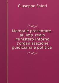 Memorie presentate . all'imp. regio ministero intorno l'organizzazione guidiziaria e politica .