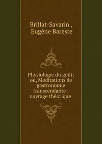 Physiologie du gout: ou, Meditations de gastronomie transcendante : ouvrage theorique .