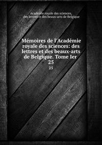M?moires de l'Acad?mie royale des sciences: des lettres et des beaux-arts de Belgique. Tome Ier .