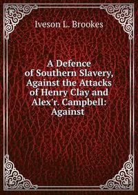 A Defence of Southern Slavery, Against the Attacks of Henry Clay and Alex'r. Campbell: Against .
