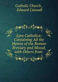 Lyra Catholica: Containing All the Hymns of the Roman Breviary and Missal, with Others from .