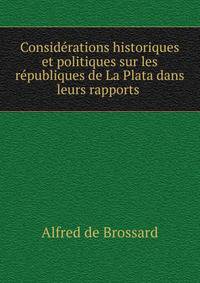 Considerations historiques et politiques sur les republiques de La Plata dans leurs rapports .