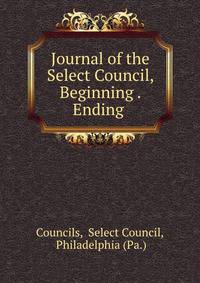 Journal of the Select Council, Beginning . Ending .