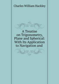 A Treatise on Trigonometry, Plane and Spherical: With Its Application to Navigation and .