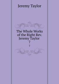 The Whole Works of the Right Rev. Jeremy Taylor .. 7
