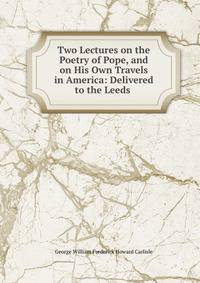 Two Lectures on the Poetry of Pope, and on His Own Travels in America: Delivered to the Leeds .