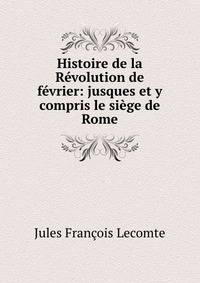 Histoire de la Revolution de fevrier: jusques et y compris le siege de Rome