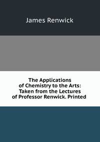The Applications of Chemistry to the Arts: Taken from the Lectures of Professor Renwick. Printed .