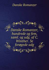 Danske Romanzer, hundrede og fem, saml. og udg. af C. Winther. 3e forogede udg