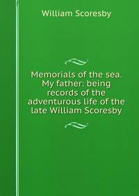 Memorials of the sea. My father: being records of the adventurous life of the late William Scoresby